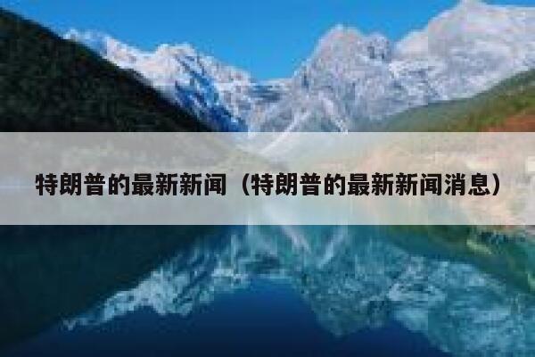 特朗普的最新新闻（特朗普的最新新闻消息） 第1张