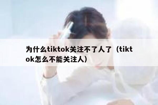 为什么tiktok关注不了人了（tiktok怎么不能关注人） 第1张