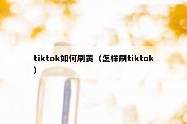 tiktok如何刷黄（怎样刷tiktok） 第1张