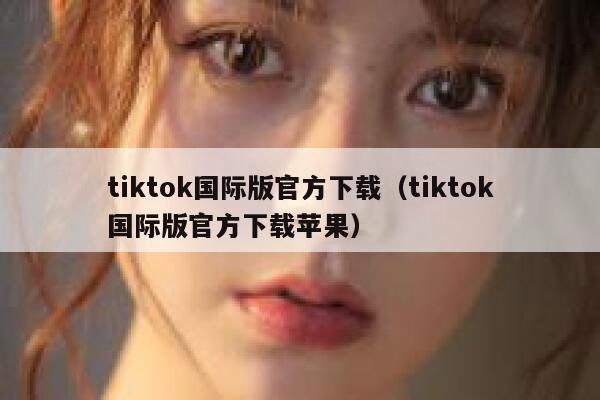tiktok国际版官方下载（tiktok国际版官方下载苹果） 第1张