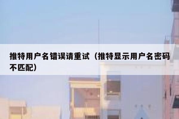 推特用户名错误请重试（推特显示用户名密码不匹配） 第1张