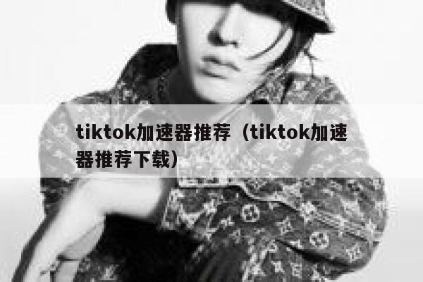 tiktok加速器推荐（tiktok加速器推荐下载） 第1张