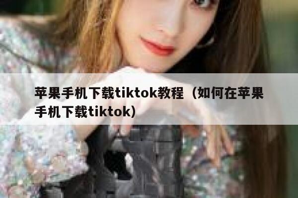 苹果手机下载tiktok教程（如何在苹果手机下载tiktok） 第1张