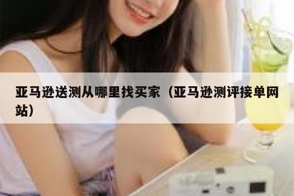 亚马逊送测从哪里找买家（亚马逊测评接单网站） 第1张