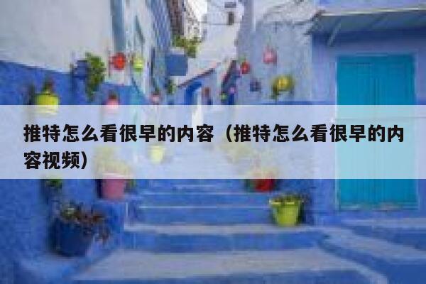 推特怎么看很早的内容（推特怎么看很早的内容视频） 第1张