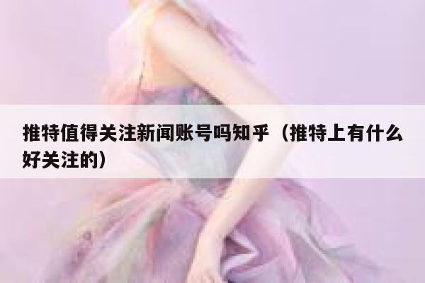推特值得关注新闻账号吗知乎（推特上有什么好关注的） 第1张