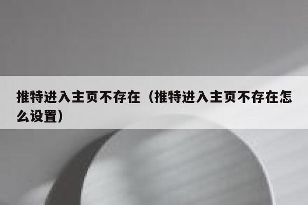 推特进入主页不存在（推特进入主页不存在怎么设置） 第1张