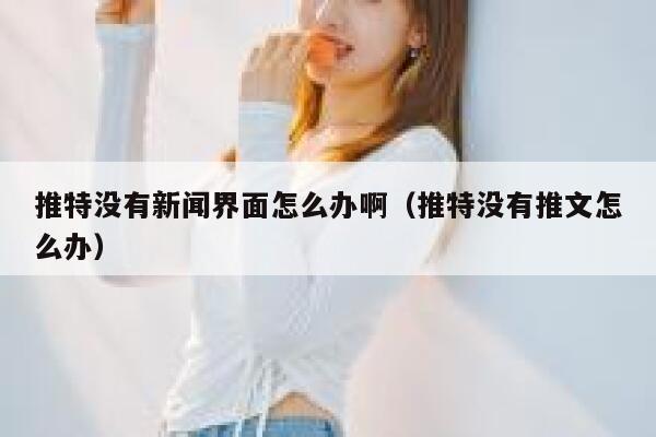 推特没有新闻界面怎么办啊（推特没有推文怎么办） 第1张