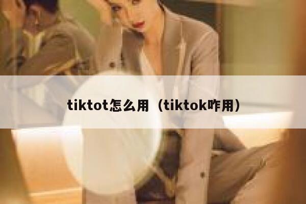 tiktot怎么用(tiktok咋用) 第1张 tiktot怎么用(tiktok咋用) 第1张