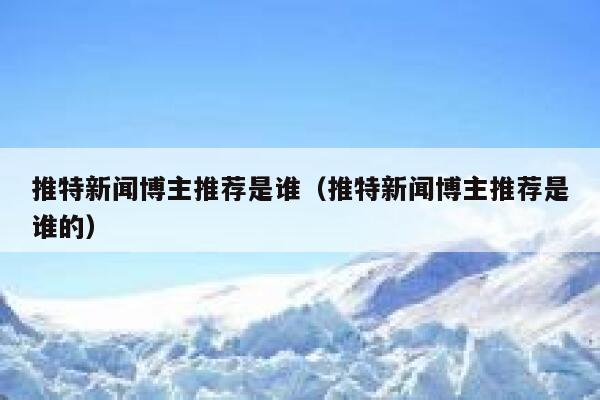 推特新闻博主推荐是谁（推特新闻博主推荐是谁的） 第1张