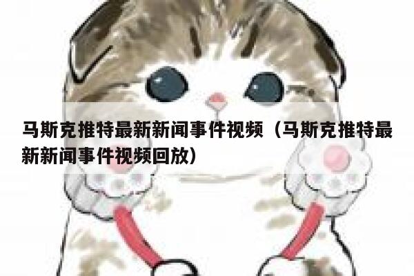 马斯克推特最新新闻事件视频（马斯克推特最新新闻事件视频回放） 第1张