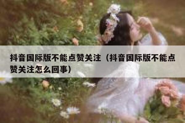 抖音国际版不能点赞关注（抖音国际版不能点赞关注怎么回事） 第1张
