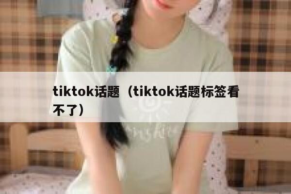 tiktok话题（tiktok话题标签看不了） 第1张