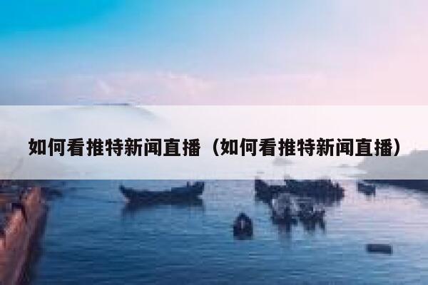 如何看推特新闻直播（如何看推特新闻直播） 第1张