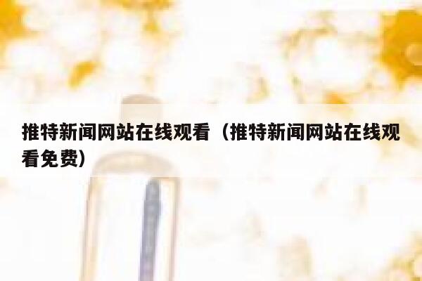 推特新闻网站在线观看（推特新闻网站在线观看免费） 第1张