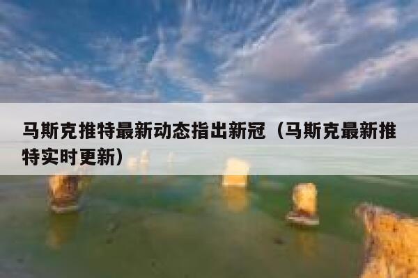 马斯克推特最新动态指出新冠（马斯克最新推特实时更新） 第1张