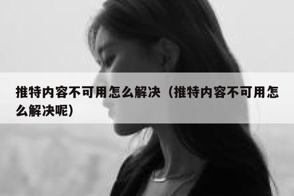 推特内容不可用怎么解决（推特内容不可用怎么解决呢） 第1张