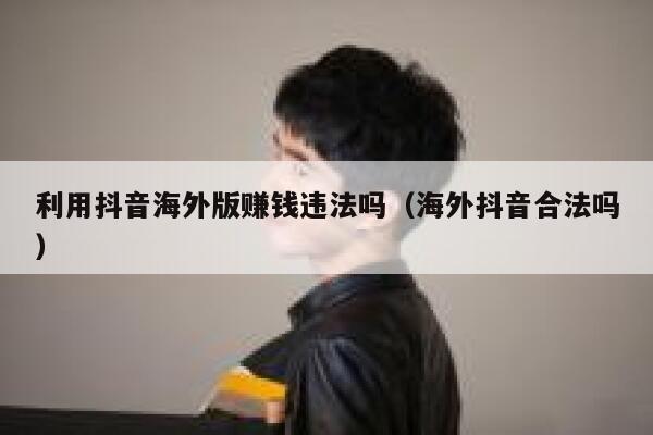 利用抖音海外版赚钱违法吗（海外抖音合法吗） 第1张