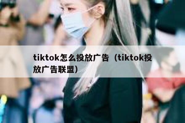 tiktok怎么投放广告（tiktok投放广告联盟） 第1张