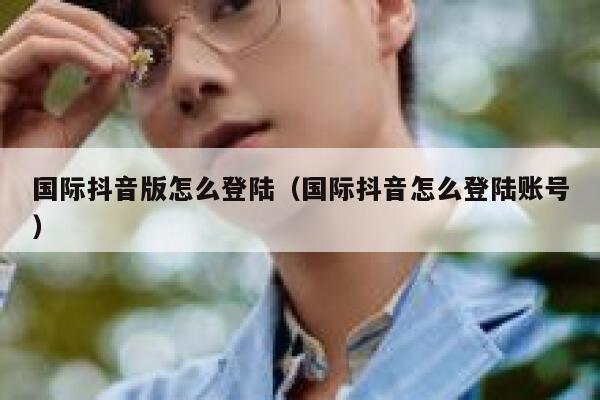 国际抖音版怎么登陆（国际抖音怎么登陆账号） 第1张