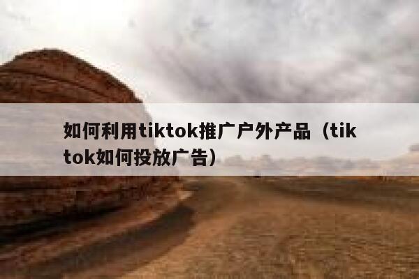 如何利用tiktok推广户外产品（tiktok如何投放广告） 第1张