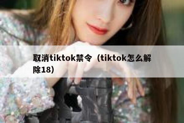 取消tiktok禁令（tiktok怎么解除18） 第1张