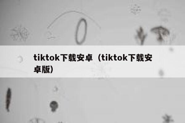 tiktok下载安卓（tiktok下载安卓版） 第1张