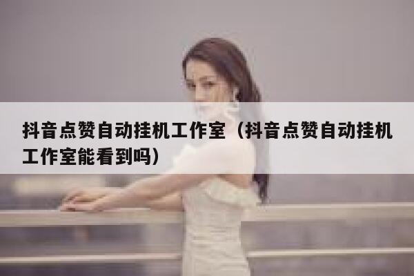 抖音点赞自动挂机工作室（抖音点赞自动挂机工作室能看到吗） 第1张