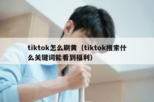 tiktok怎么刷黄（tiktok搜索什么关键词能看到福利） 第1张