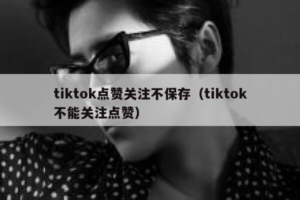 tiktok点赞关注不保存（tiktok不能关注点赞） 第1张