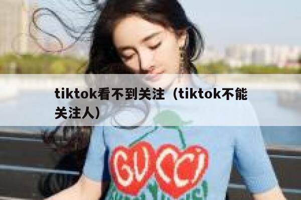 tiktok看不到关注（tiktok不能关注人） 第1张