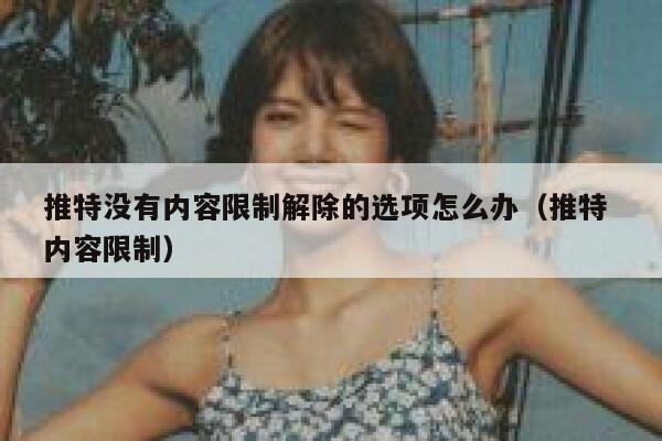 推特没有内容限制解除的选项怎么办（推特 内容限制） 第1张