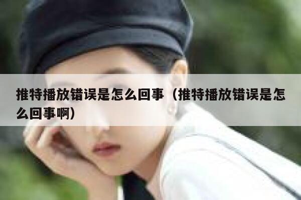 推特播放错误是怎么回事（推特播放错误是怎么回事啊） 第1张