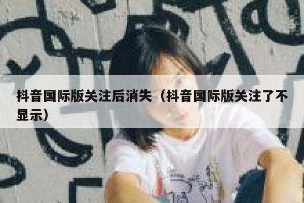 抖音国际版关注后消失（抖音国际版关注了不显示） 第1张