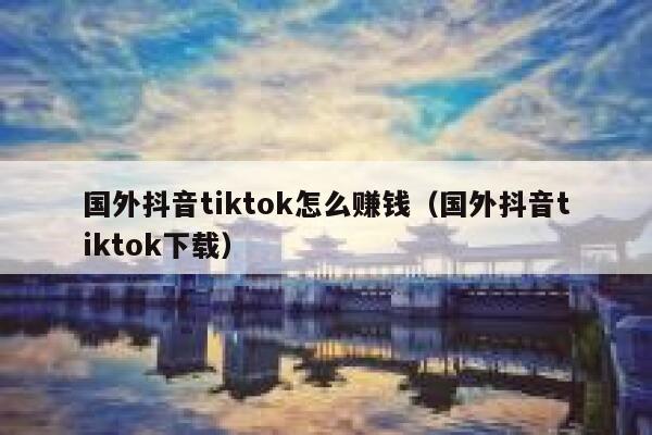 国外抖音tiktok怎么赚钱（国外抖音tiktok下载） 第1张