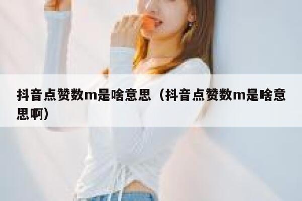 抖音点赞数m是啥意思（抖音点赞数m是啥意思啊） 第1张