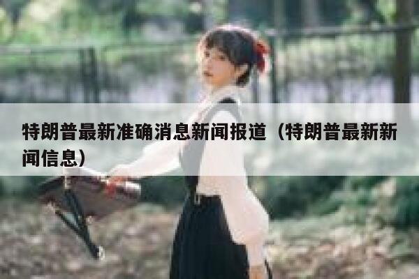 特朗普最新准确消息新闻报道（特朗普最新新闻信息） 第1张