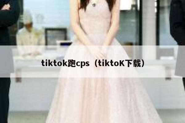 tiktok跑cps（tiktoK下载） 第1张
