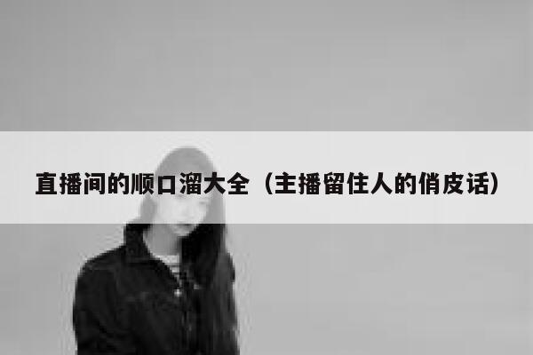直播间的顺口溜大全（主播留住人的俏皮话） 第1张
