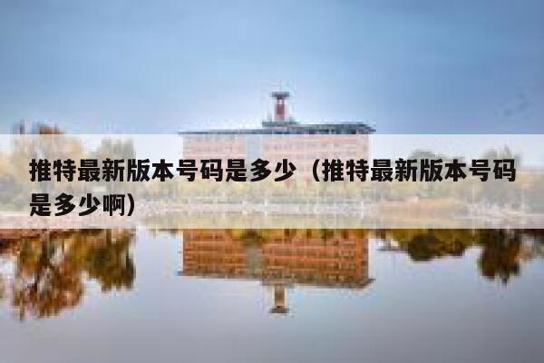 推特最新版本号码是多少（推特最新版本号码是多少啊） 第1张