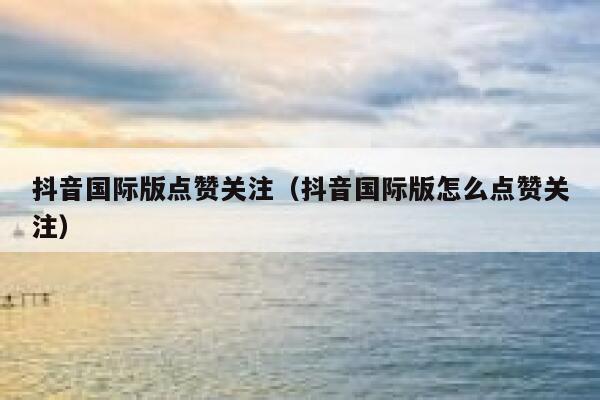 抖音国际版点赞关注（抖音国际版怎么点赞关注） 第1张
