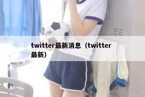 twitter最新消息（twitter 最新） 第1张