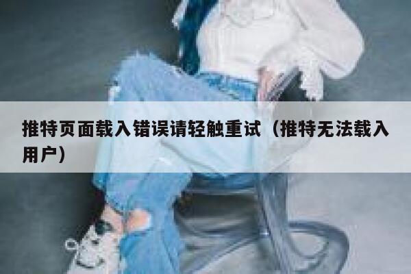 推特页面载入错误请轻触重试（推特无法载入用户） 第1张