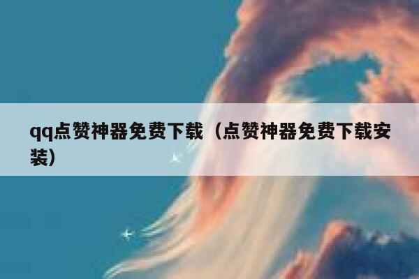 qq点赞神器免费下载（点赞神器免费下载安装） 第1张