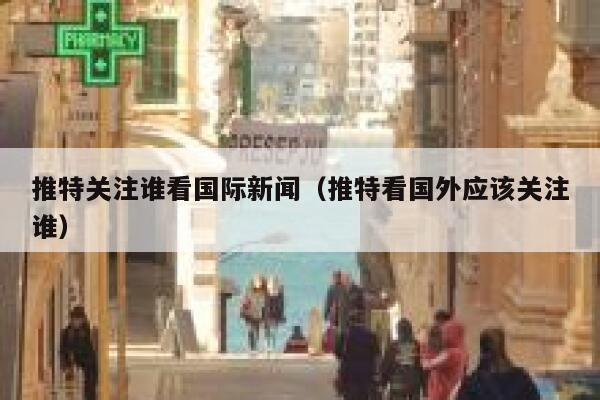 推特关注谁看国际新闻（推特看国外应该关注谁） 第1张
