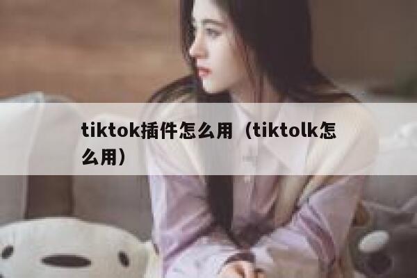 tiktok插件怎么用（tiktolk怎么用） 第1张