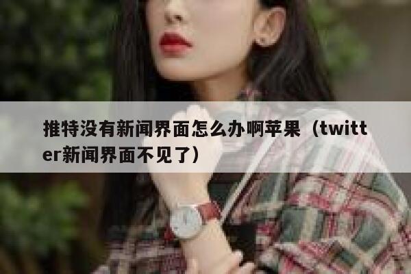推特没有新闻界面怎么办啊苹果（twitter新闻界面不见了） 第1张