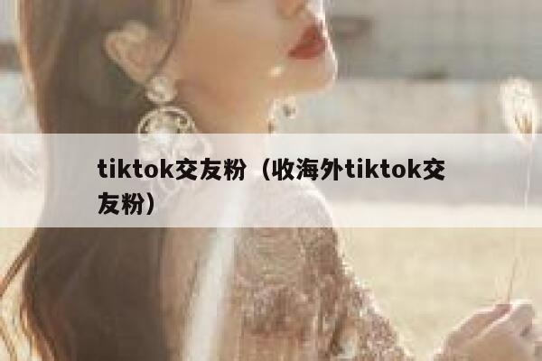 tiktok交友粉（收海外tiktok交友粉） 第1张