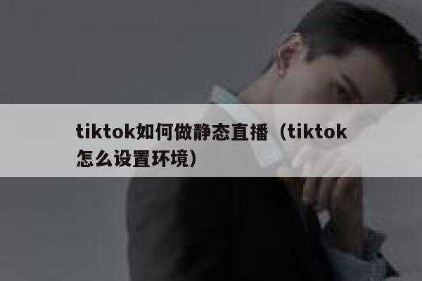 tiktok如何做静态直播（tiktok怎么设置环境） 第1张