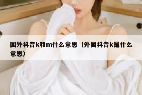 国外抖音k和m什么意思(外国抖音k是什么意思) 第1张 国外抖音k和m什么意思(外国抖音k是什么意思) 第1张
